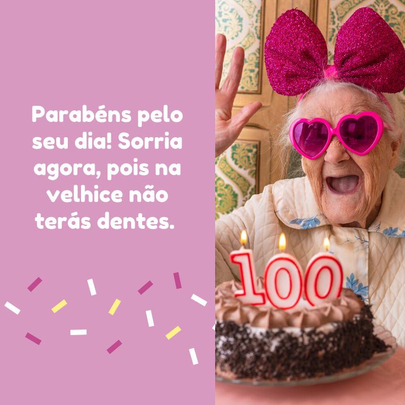 Parabéns pelo seu dia! Sorria agora, pois na velhice não terás dentes. 