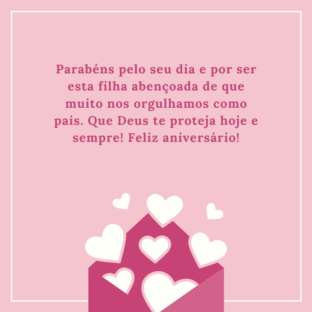 Parabéns pelo seu dia e por ser esta filha abençoada de que muito nos orgulhamos como pais. Que Deus te proteja hoje e sempre! Feliz aniversário!