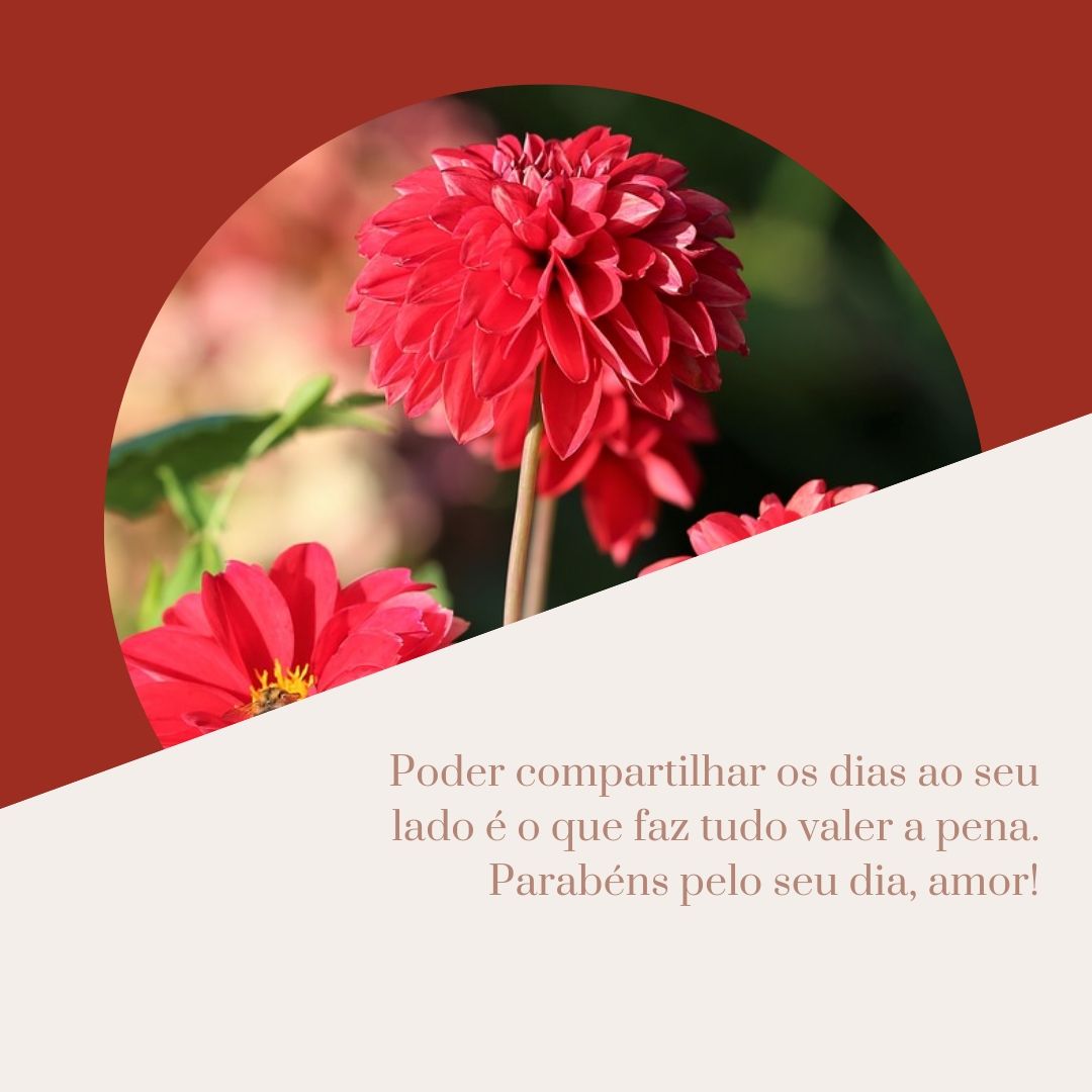 Poder compartilhar os dias ao seu lado é o que faz tudo valer a pena. Parabéns pelo seu dia, amor!