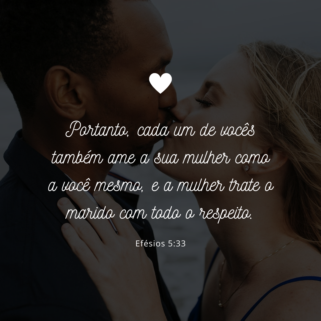 Portanto, cada um de vocês também ame a sua mulher como a você mesmo, e a mulher trate o marido com todo o respeito.