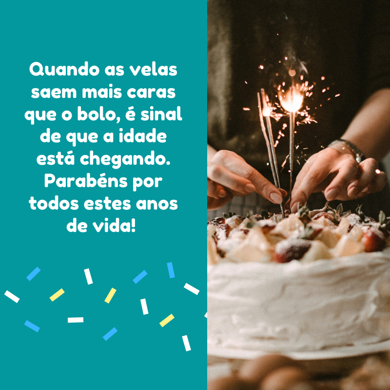 Quando as velas saem mais caras que o bolo, é sinal de que a idade está chegando. Parabéns por todos estes anos de vida! 