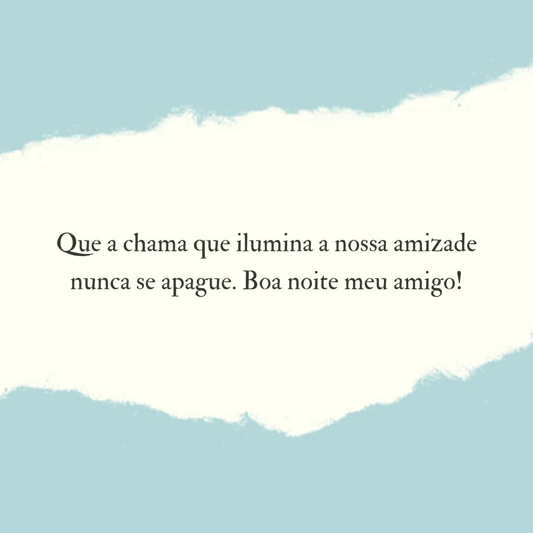 Que a chama que ilumina a nossa amizade nunca se apague. Boa noite meu amigo!