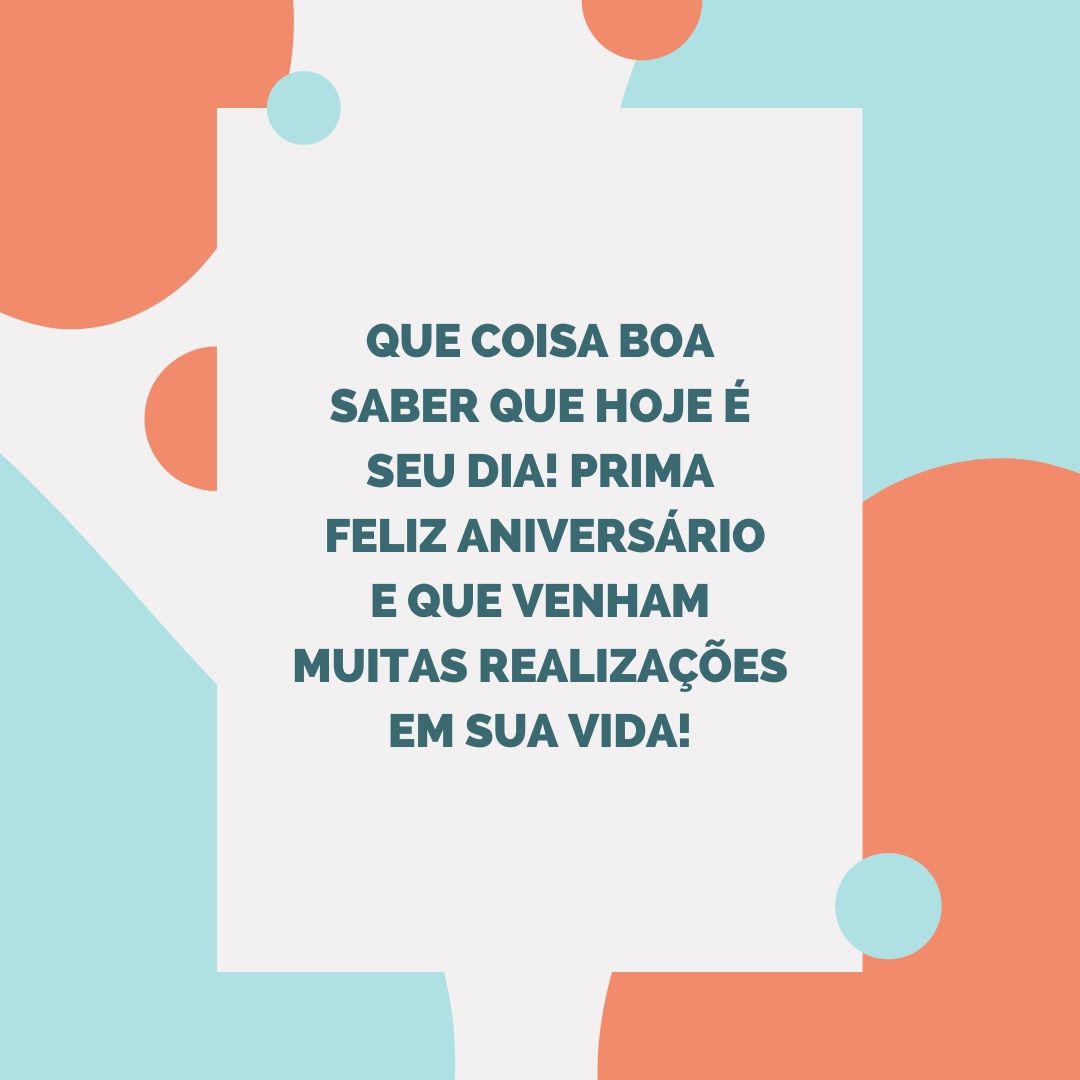 Que coisa boa saber que hoje é seu dia! Prima, feliz aniversário e que venham muitas realizações em sua vida!