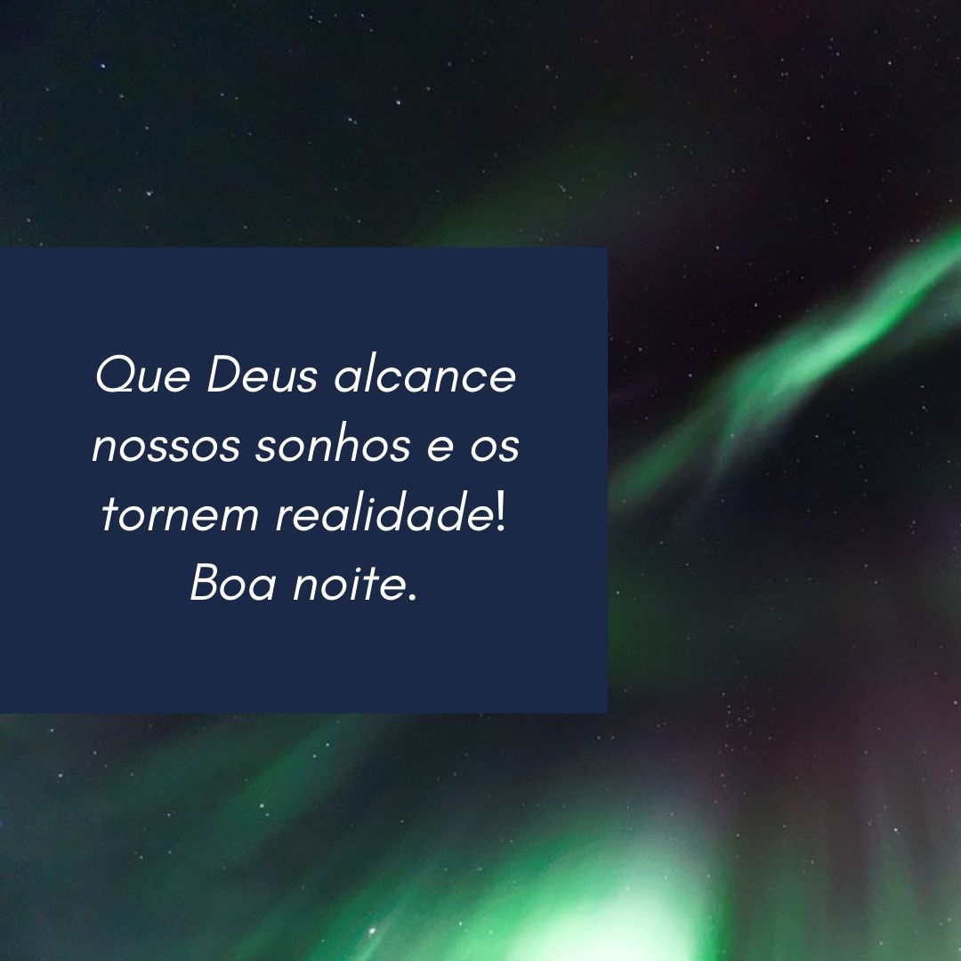 Que Deus alcance nossos sonhos e os tornem realidade! Boa noite.