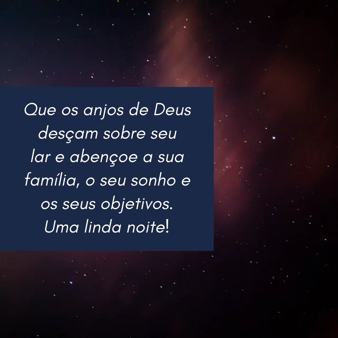 Que os anjos de Deus desçam sobre seu lar e abençoe a sua família, o seu sonho e os seus objetivos. Uma linda noite!