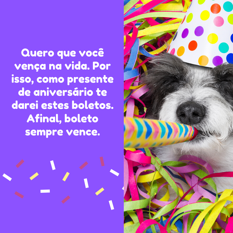 Quero que você vença na vida. Por isso, como presente de aniversário te darei estes boletos. Afinal, boleto sempre vence.