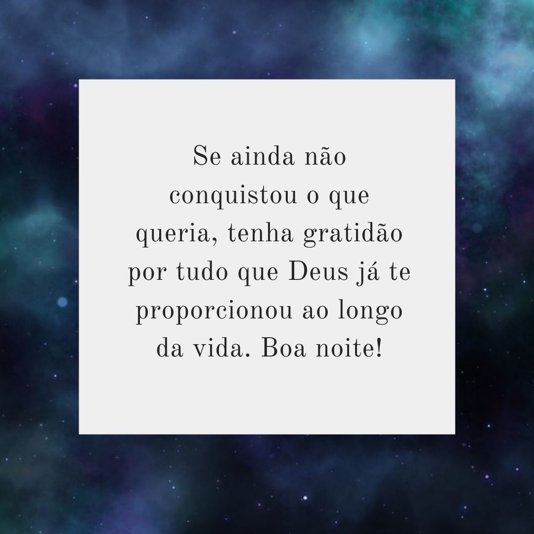 Se ainda não conquistou o que queria, tenha gratidão por tudo que Deus já te proporcionou ao longo da vida. Boa noite!