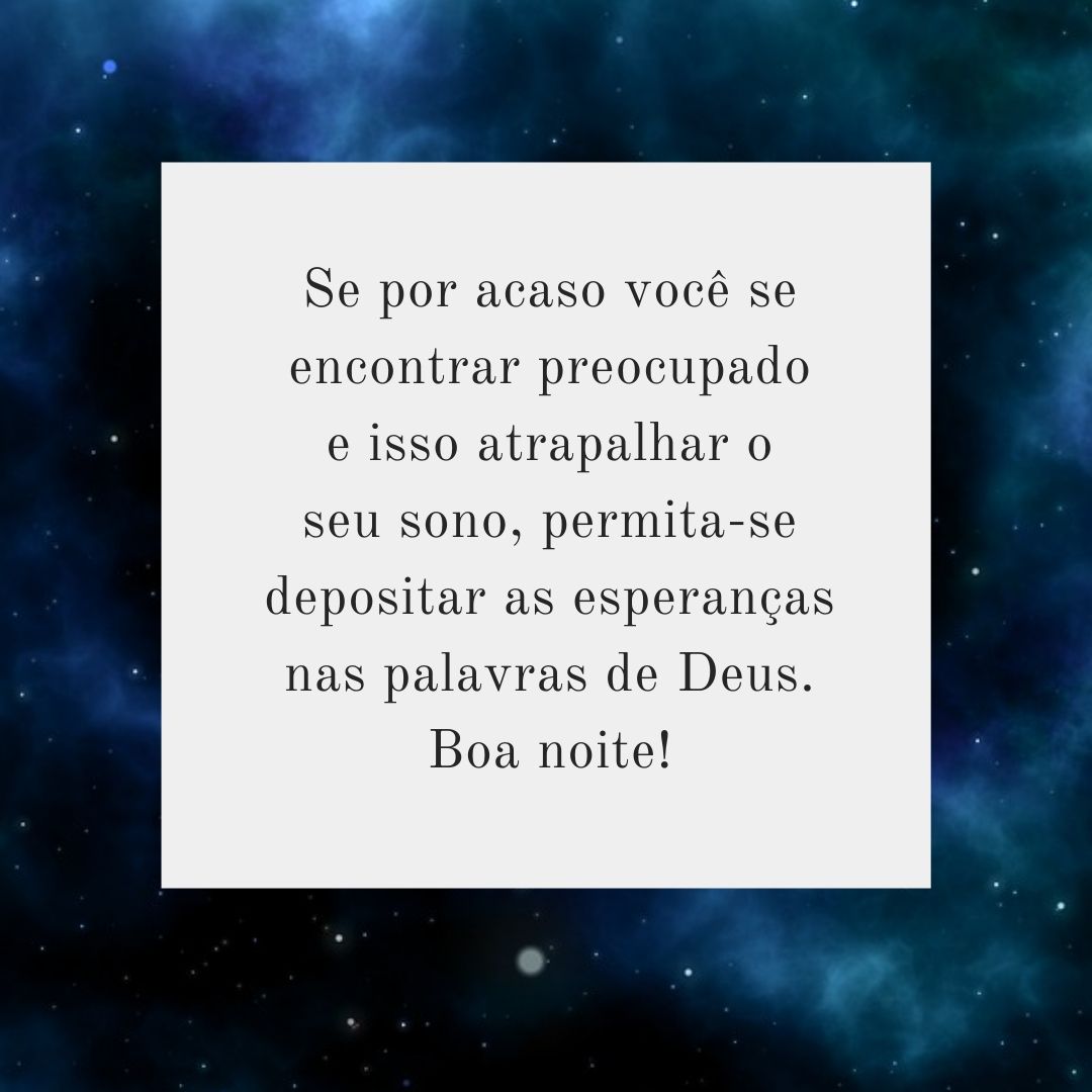 Se por acaso você se encontrar preocupado e isso atrapalhar o seu sono, permita-se depositar as esperanças nas palavras de Deus. Boa noite!