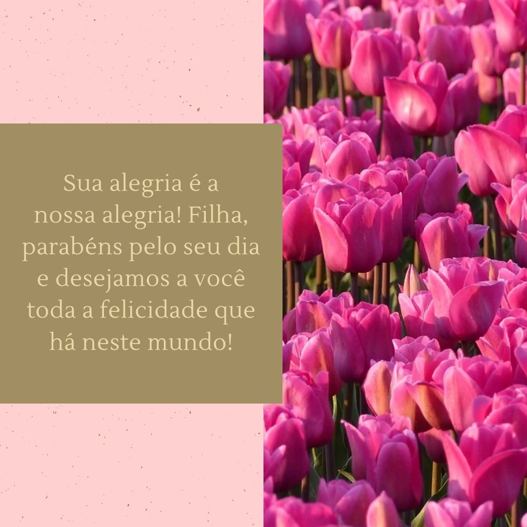 Sua alegria é a nossa alegria! Filha, parabéns pelo seu dia e desejamos a você toda a felicidade que há neste mundo!