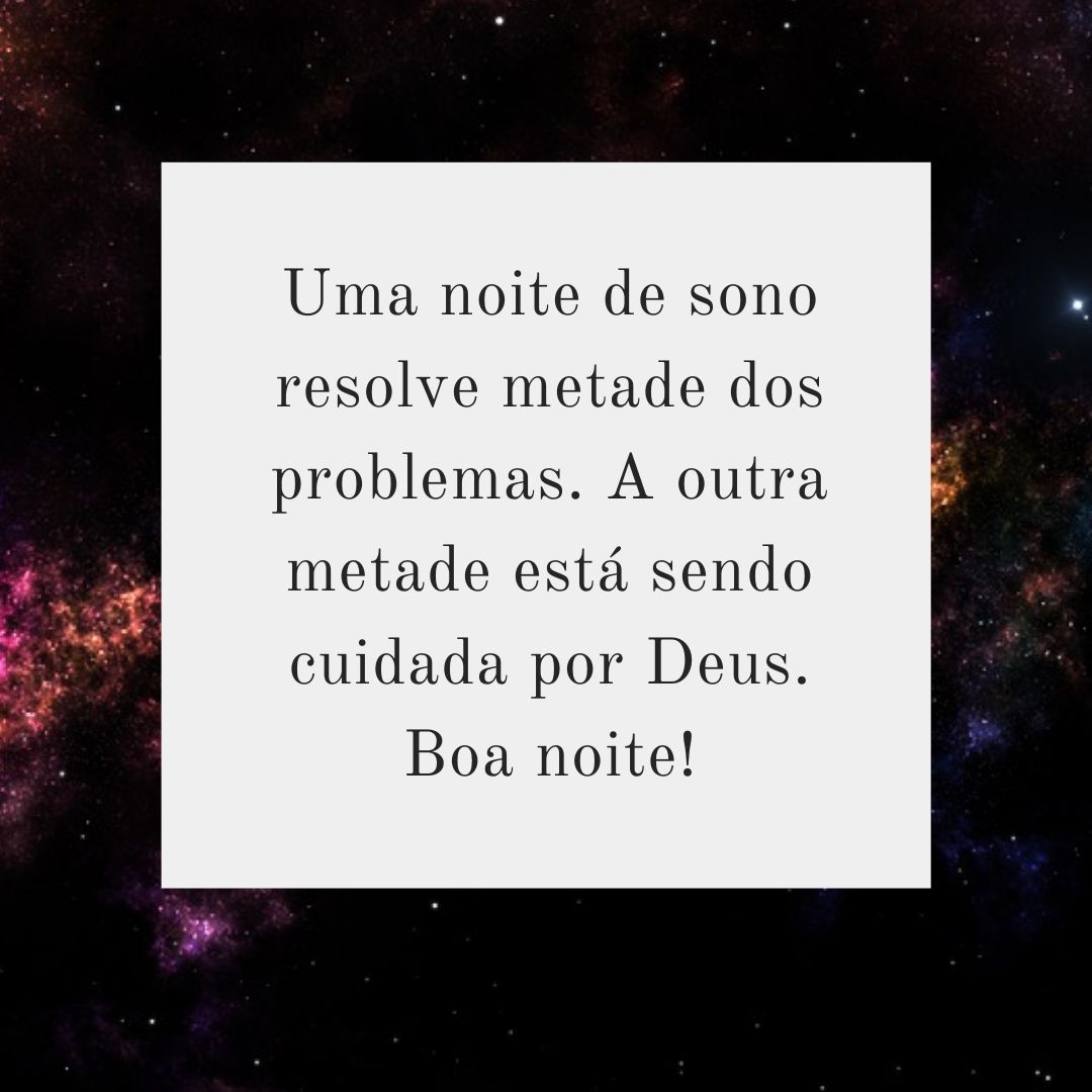 Uma noite de sono resolve metade dos problemas. A outra metade está sendo cuidada por Deus. Boa noite!