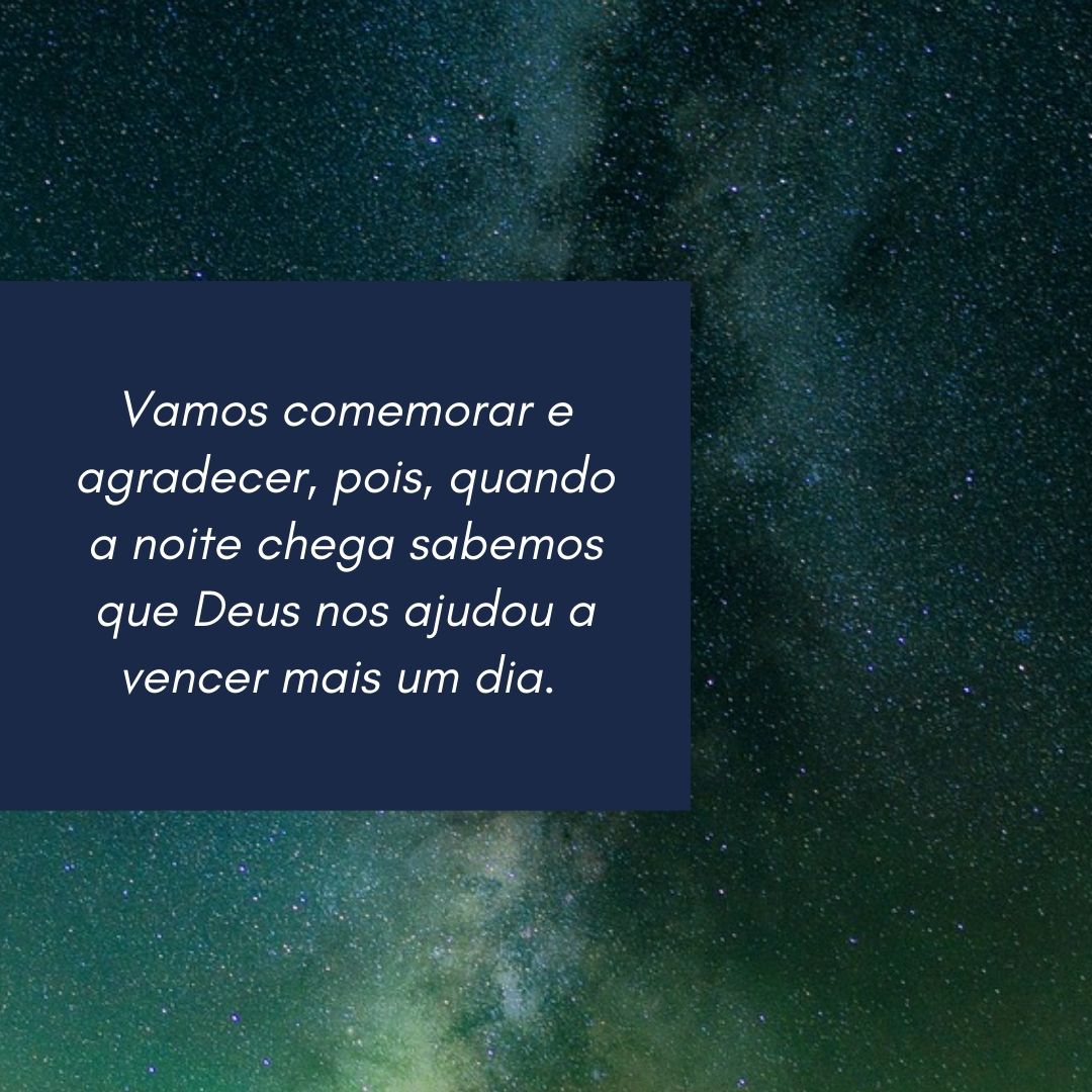 Vamos comemorar e agradecer, pois, quando a noite chega sabemos que Deus nos ajudou a vencer mais um dia. 