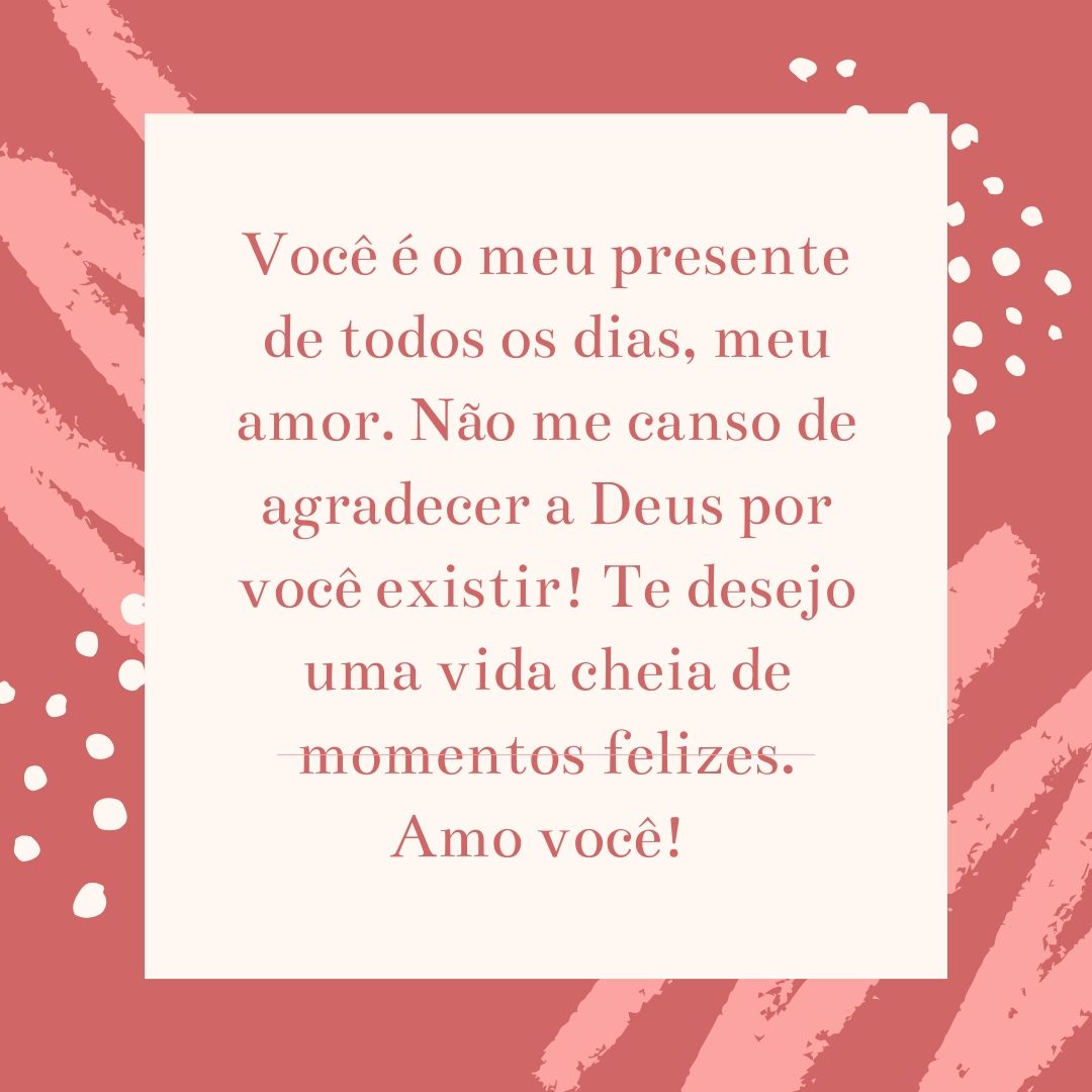 Você é o meu presente de todos os dias, meu amor. Não me canso de agradecer a Deus por você existir! Te desejo uma vida cheia de momentos felizes. Amo você! 