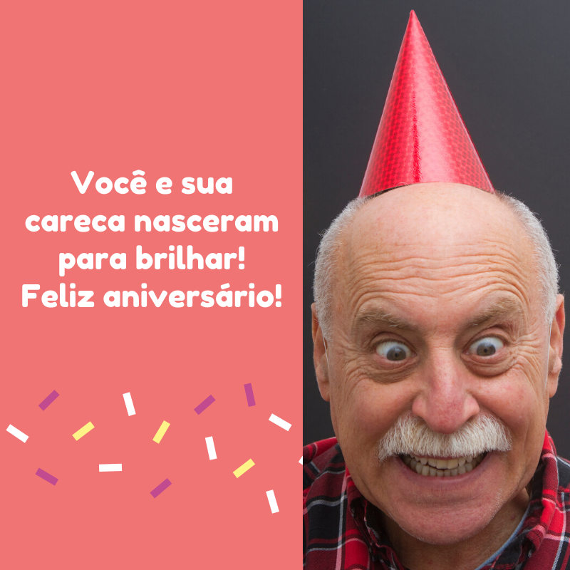 Você e sua careca nasceram para brilhar! Feliz aniversário!