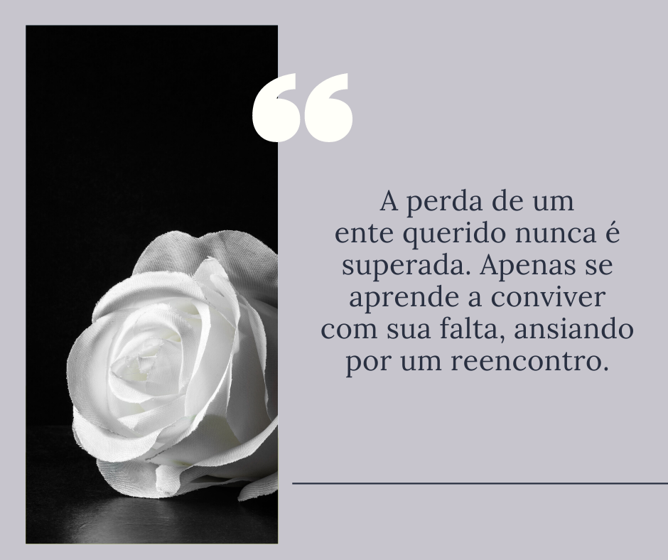 A perda de um ente querido nunca é superada. Apenas se aprende a conviver com sua falta, ansiando por um reencontro.