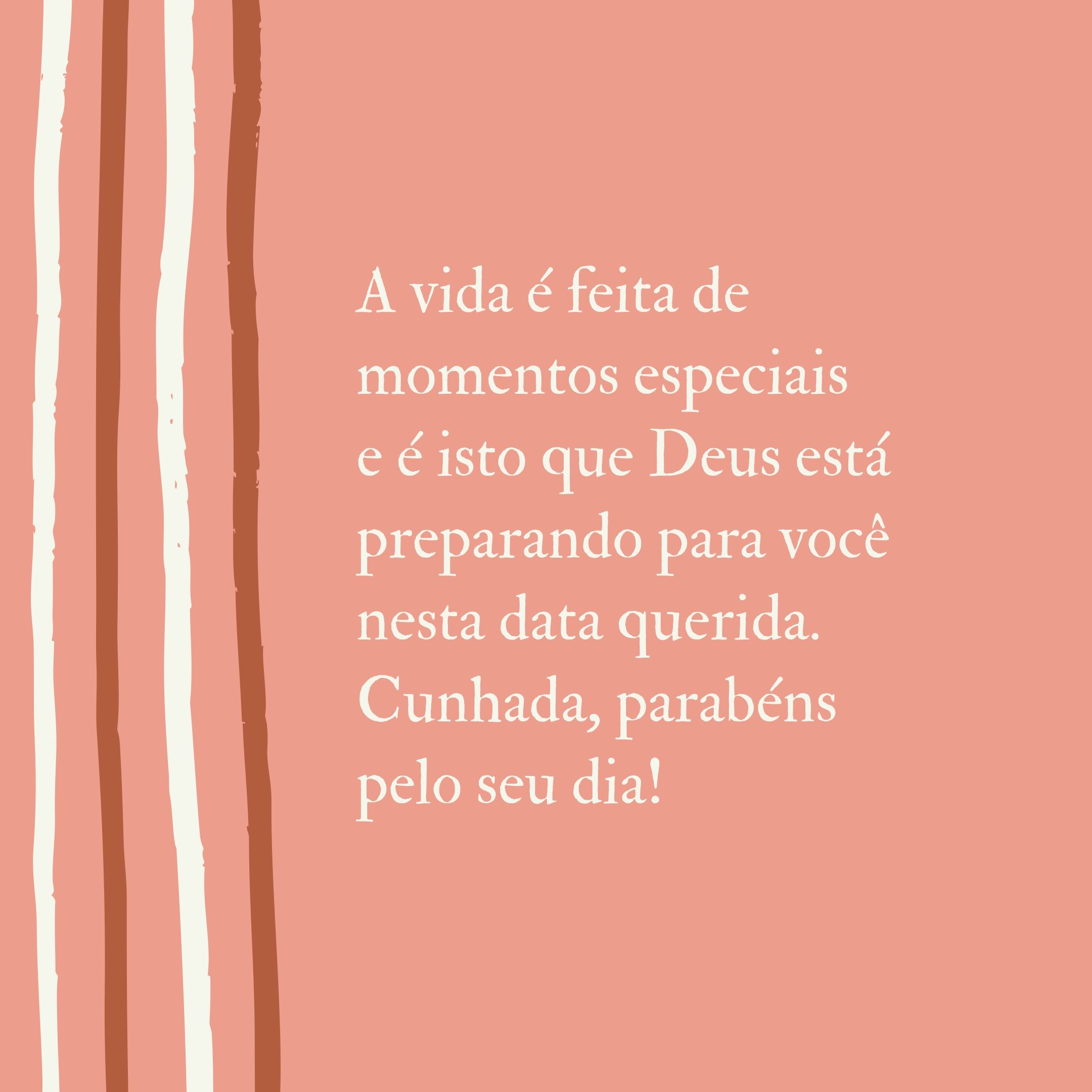 A vida é feita de momentos especiais e é isto que Deus está preparando para você nesta data querida. Cunhada, parabéns pelo seu dia!