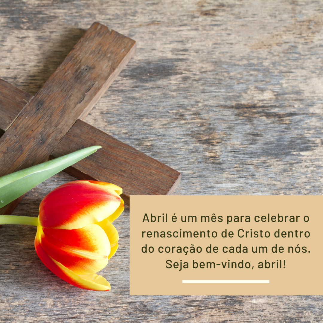 Abril é um mês para celebrar o renascimento de Cristo dentro do coração de cada um de nós. Seja bem-vindo, abril!