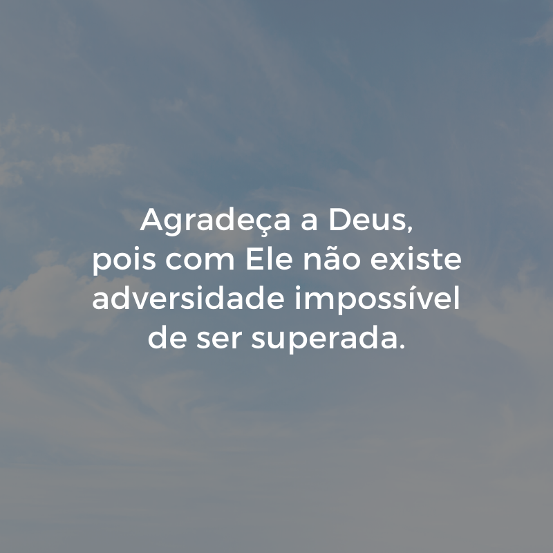 Agradeça a Deus, pois com Ele não existe adversidade impossível de ser superada.