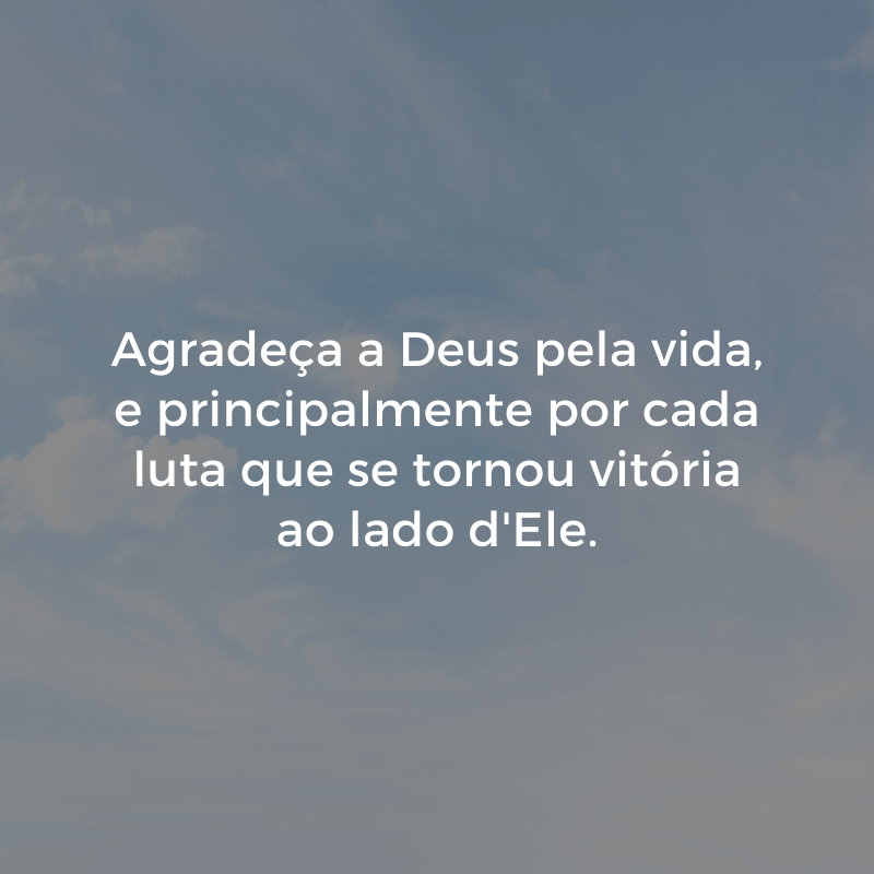 Agradeça a Deus pela vida, e principalmente por cada luta que se tornou vitória ao lado d'Ele.