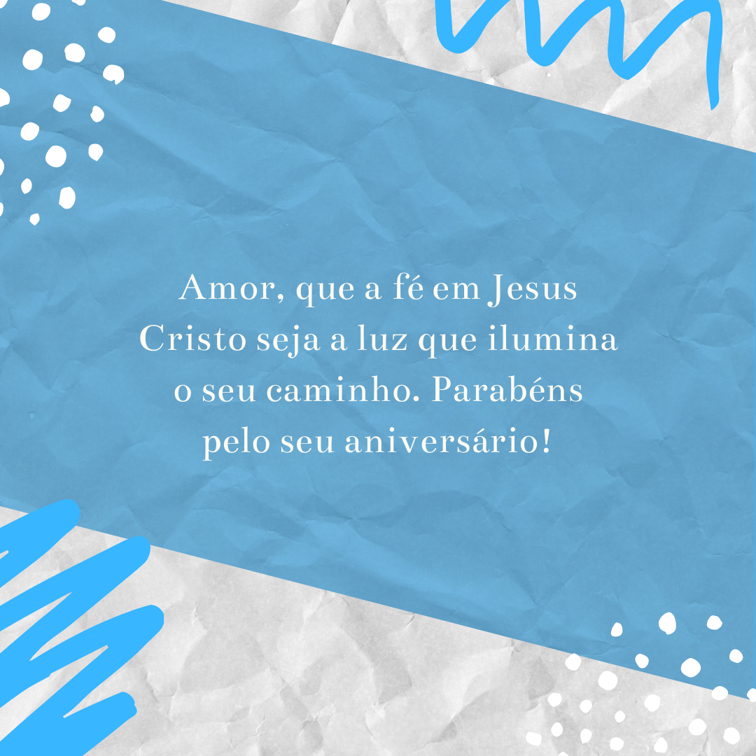 Amor, que a fé em Jesus Cristo seja a luz que ilumina o seu caminho. Parabéns pelo seu aniversário!