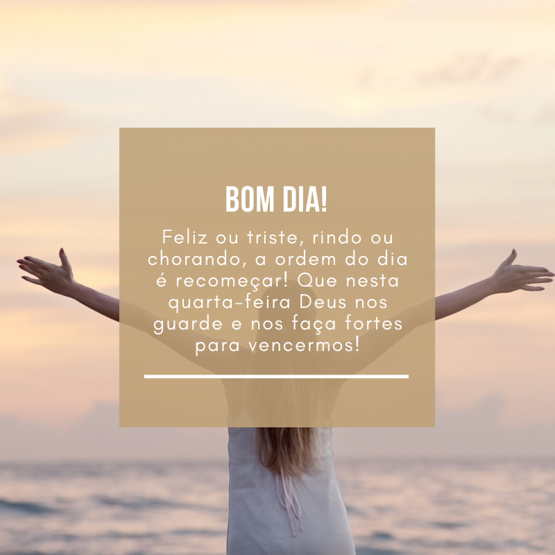 Feliz ou triste, rindo ou chorando, a ordem do dia é recomeçar! Que nesta quarta-feira Deus nos guarde e nos faça fortes para vencermos!