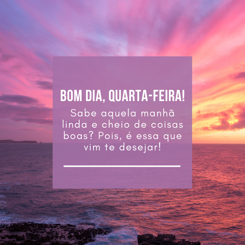 Bom dia, quarta-feira! Sabe aquela manhã linda e cheio de coisas boas? Pois, é essa que vim te desejar!