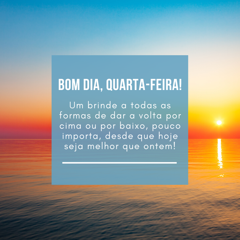 Bom dia, quarta-feira! Um brinde a todas as formas de dar a volta por cima ou por baixo, pouco importa, desde que hoje seja melhor que ontem!