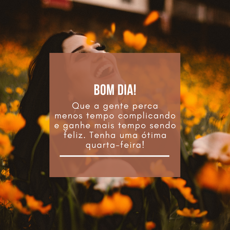 Bom dia! Que a gente perca menos tempo complicando e ganhe mais tempo sendo feliz. Tenha uma ótima quarta-feira!