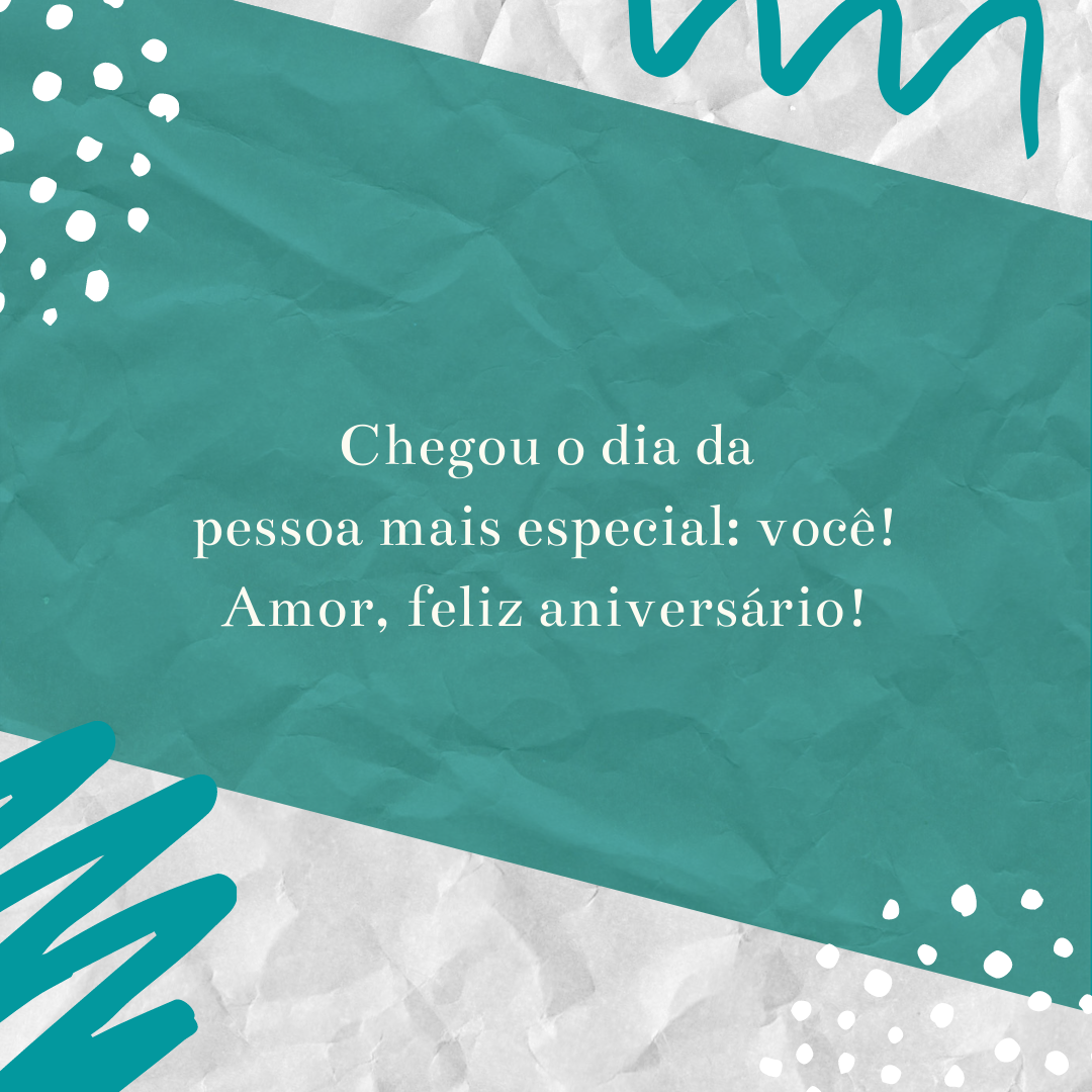 Chegou o dia da pessoa mais especial: você! Amor, feliz aniversário!