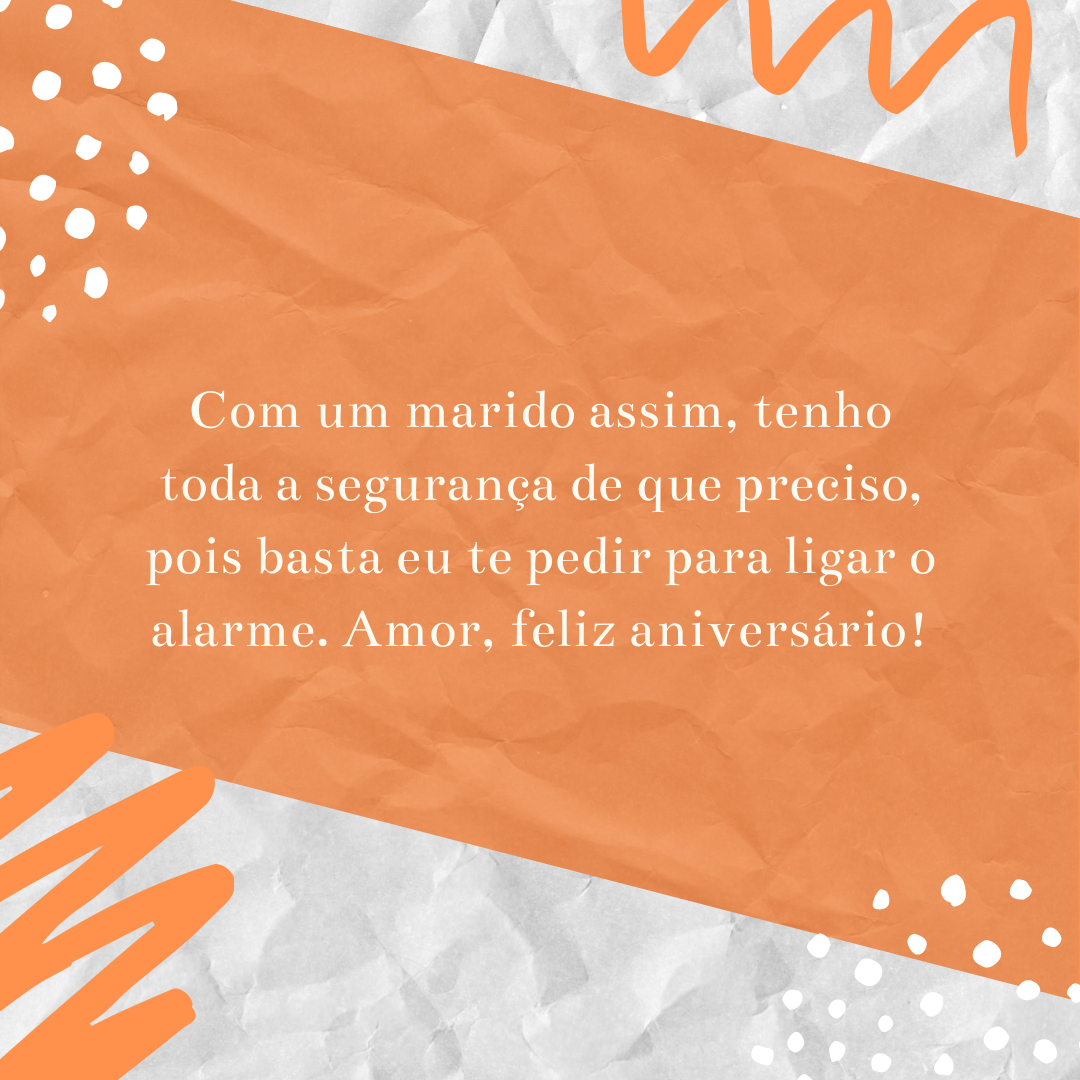 Com um marido assim, tenho toda a segurança de que preciso, pois basta eu te pedir para ligar o alarme. Amor, feliz aniversário!