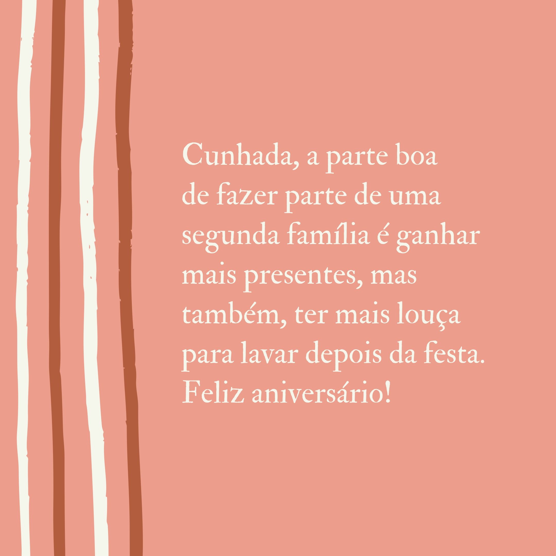 Cunhada, a parte boa de fazer parte de uma segunda família é ganhar mais presentes, mas também, ter mais louça para lavar depois da festa. Feliz aniversário!