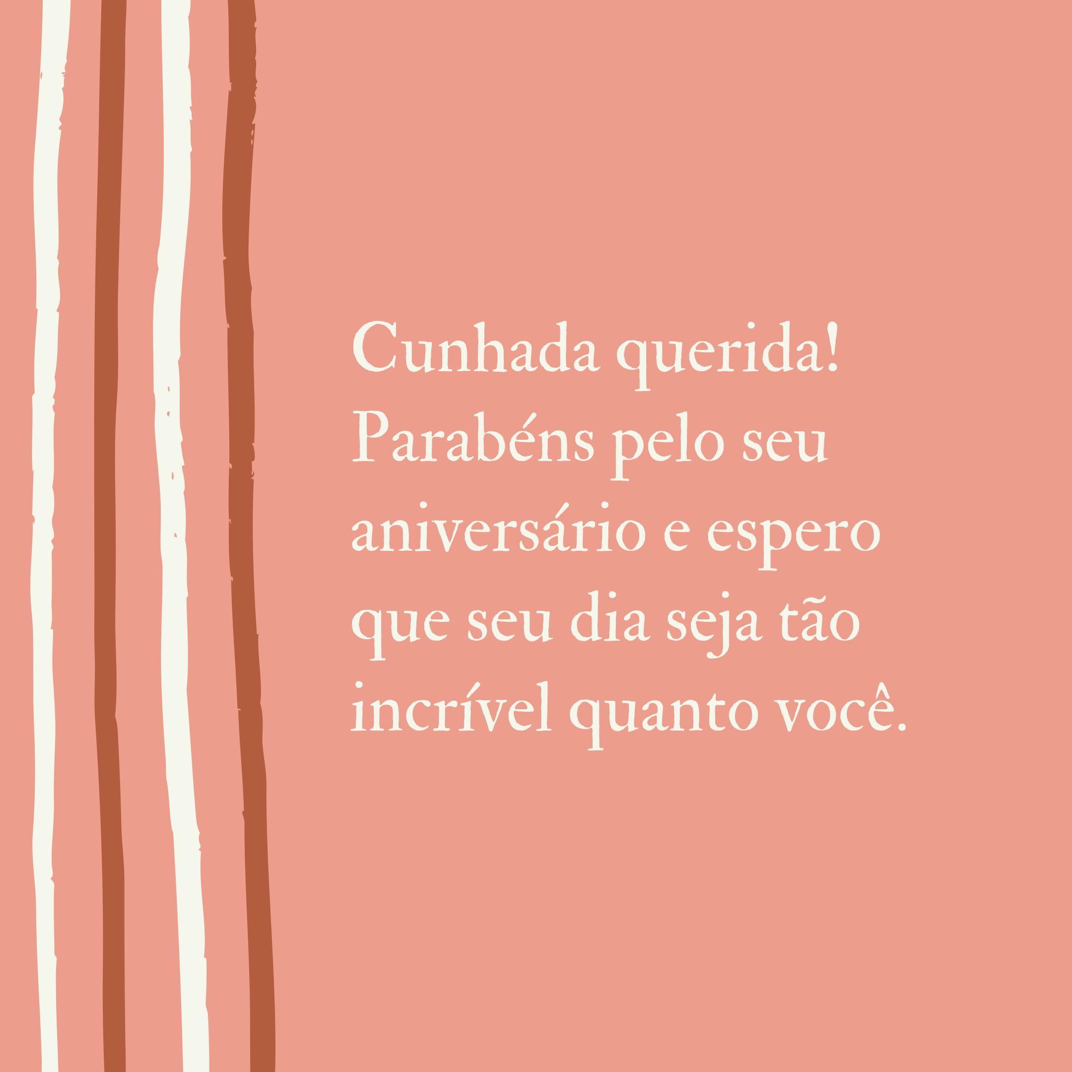 Cunhada querida! Parabéns pelo seu aniversário e espero que seu dia seja tão incrível quanto você.