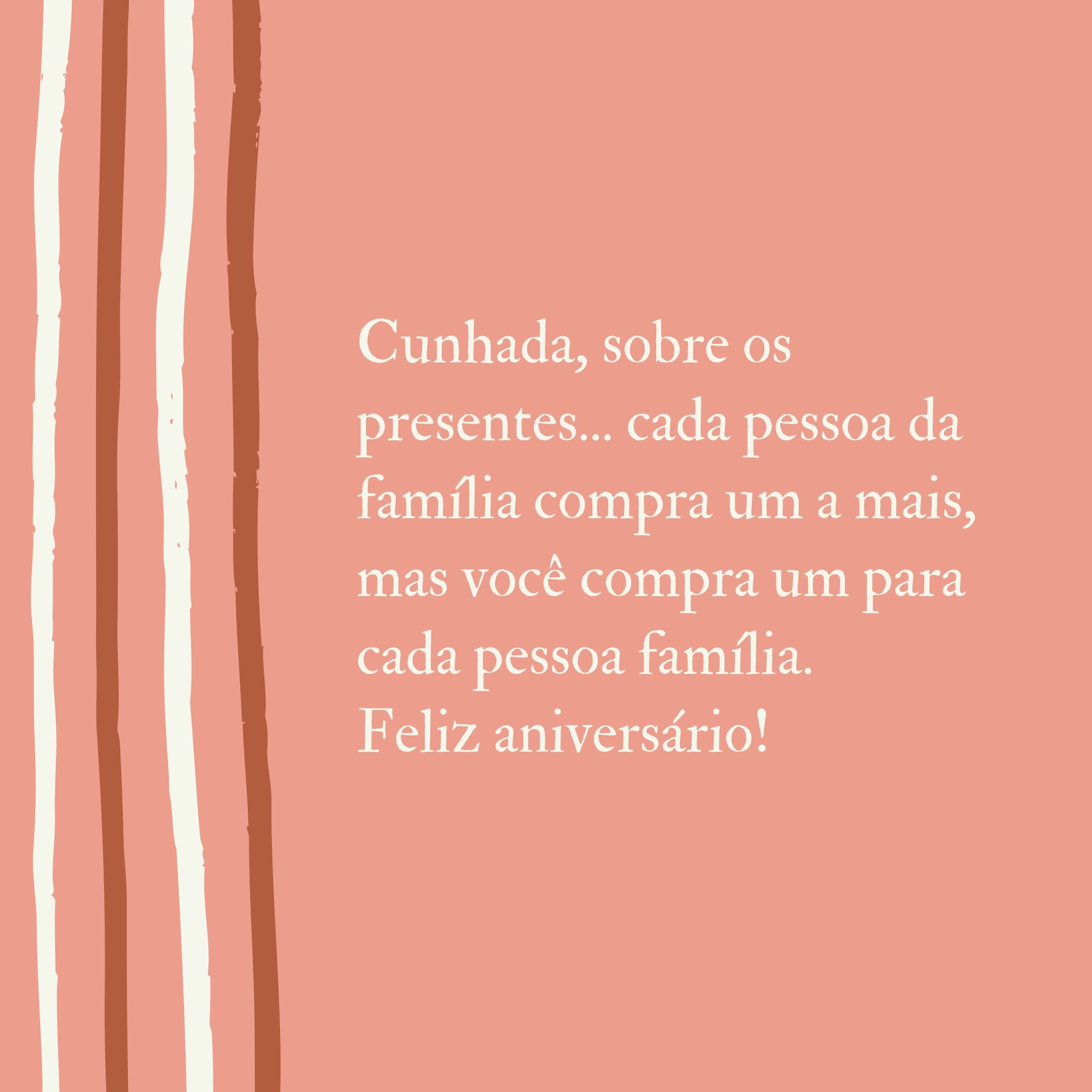 Cunhada, sobre os presentes... cada pessoa da família compra um a mais, mas você compra um para cada pessoa família. Feliz aniversário!