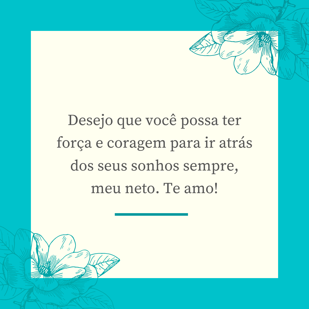 Desejo que você possa ter força e coragem para ir atrás dos seus sonhos sempre, meu neto. Te amo!