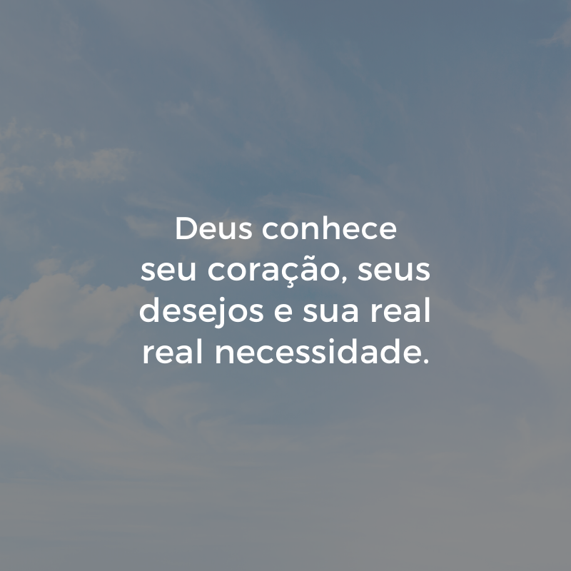 Deus conhece seu coração, seus desejos e sua real real necessidade.