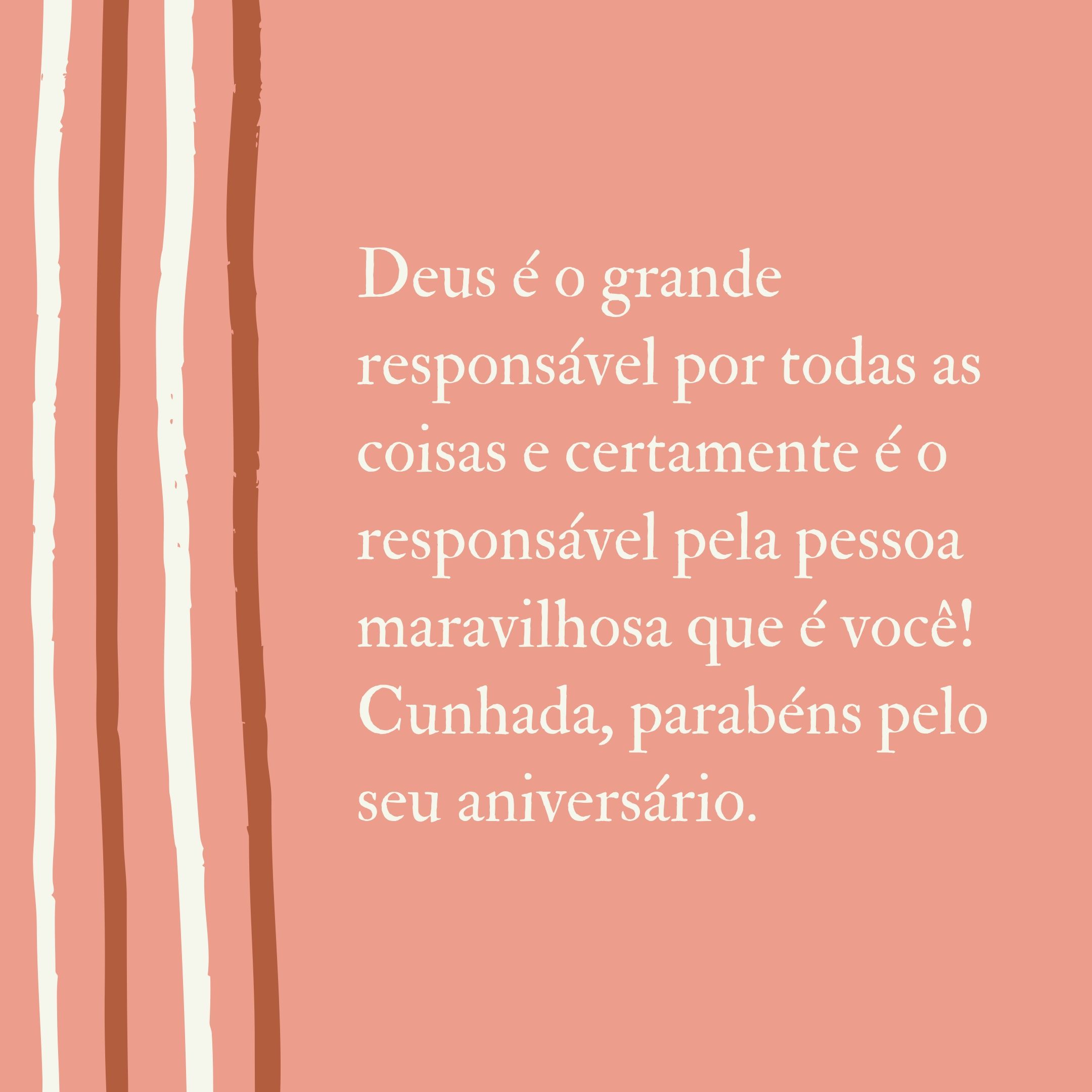 Deus é o grande responsável por todas as coisas e certamente é o responsável pela pessoa maravilhosa que é você! Cunhada, parabéns pelo seu aniversário.