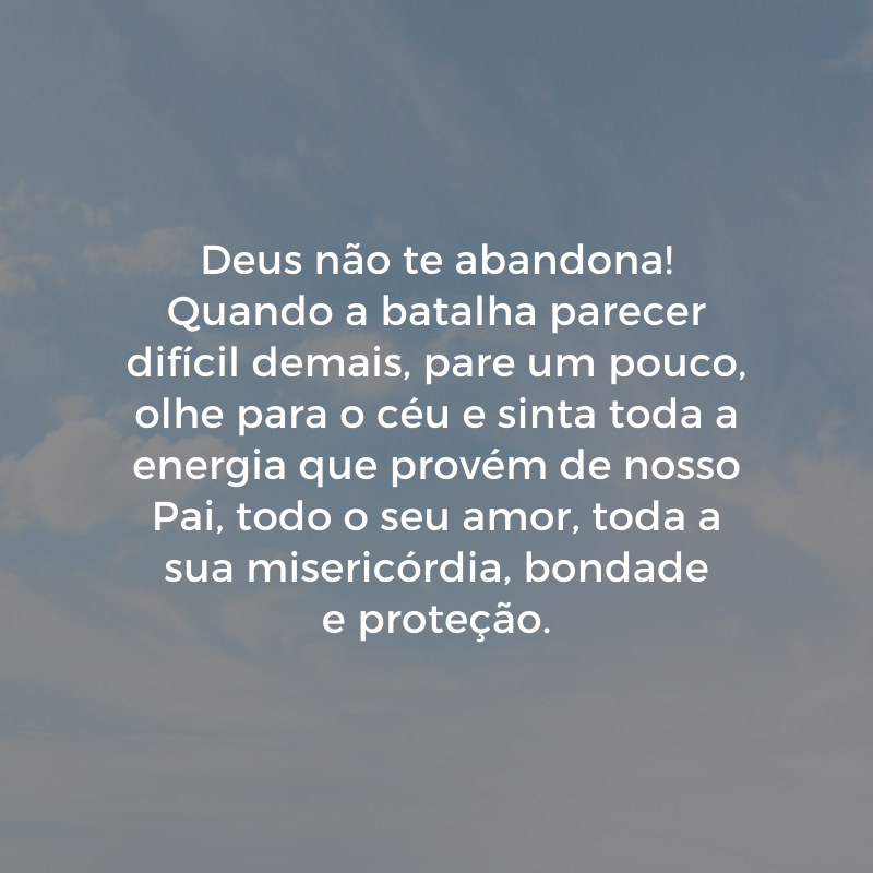 Deus não te abandona! Quando a batalha parecer difícil demais, pare um pouco, olhe para o céu e sinta toda a energia que provém de nosso Pai, todo o seu amor, toda a sua misericórdia, bondade e proteção.