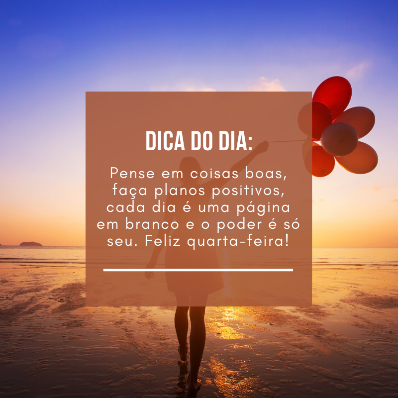 Dica do dia: pense em coisas boas, faça planos positivos, cada dia é uma página em branco e o poder é só seu. Feliz quarta-feira!