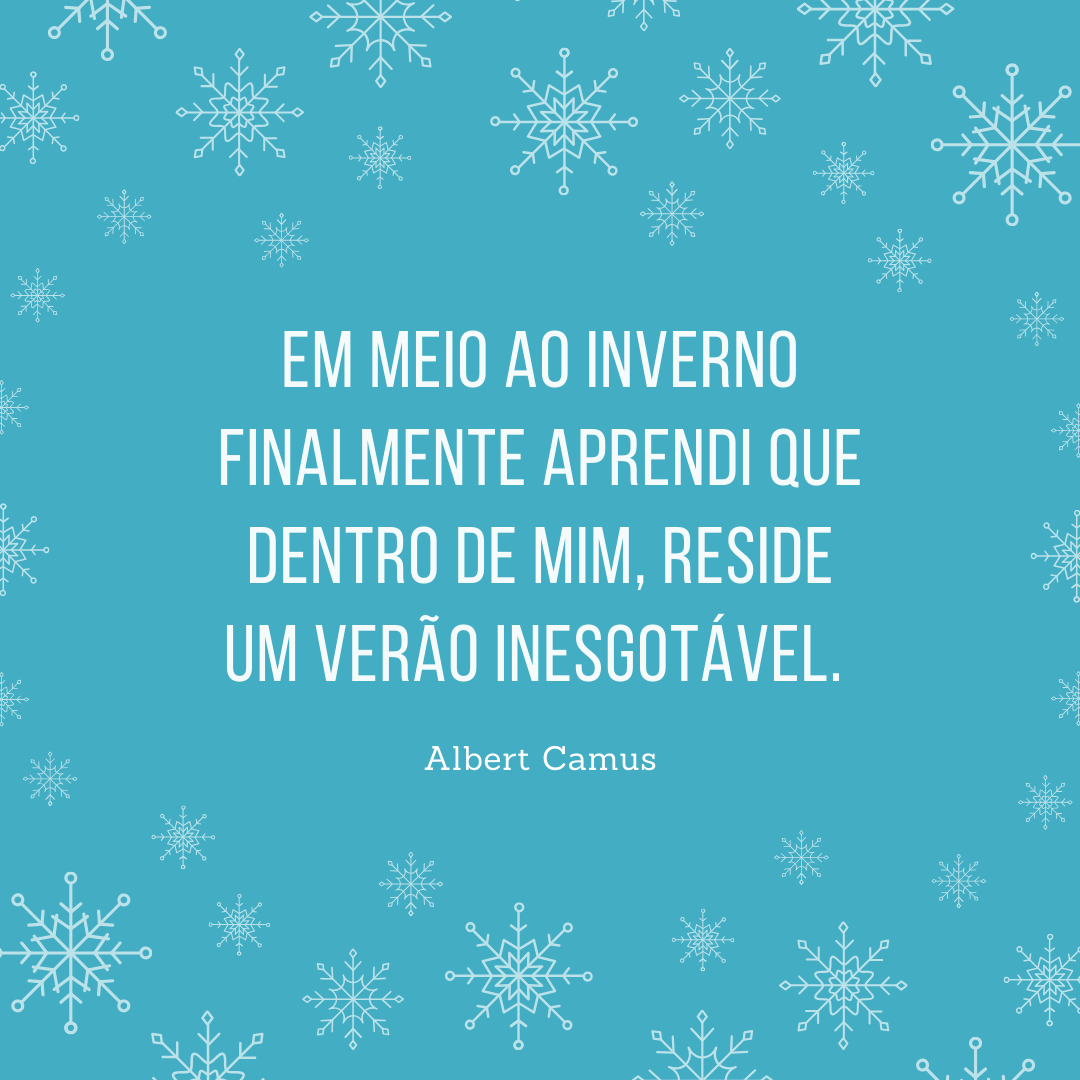 Em meio ao inverno finalmente aprendi que dentro de mim, reside um verão inesgotável. 