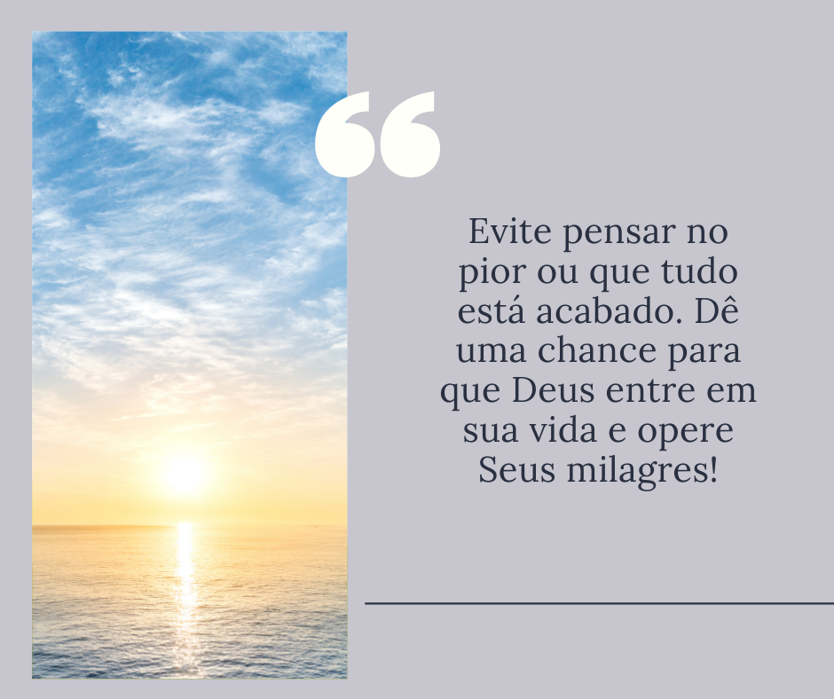 Evite pensar no pior ou que tudo está acabado. Dê uma chance para que Deus entre em sua vida e opere Seus milagres!