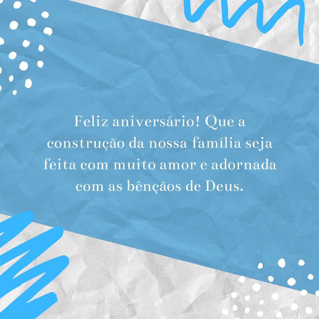 Feliz aniversário! Que a construção da nossa família seja feita com muito amor e adornada com as bênçãos de Deus.