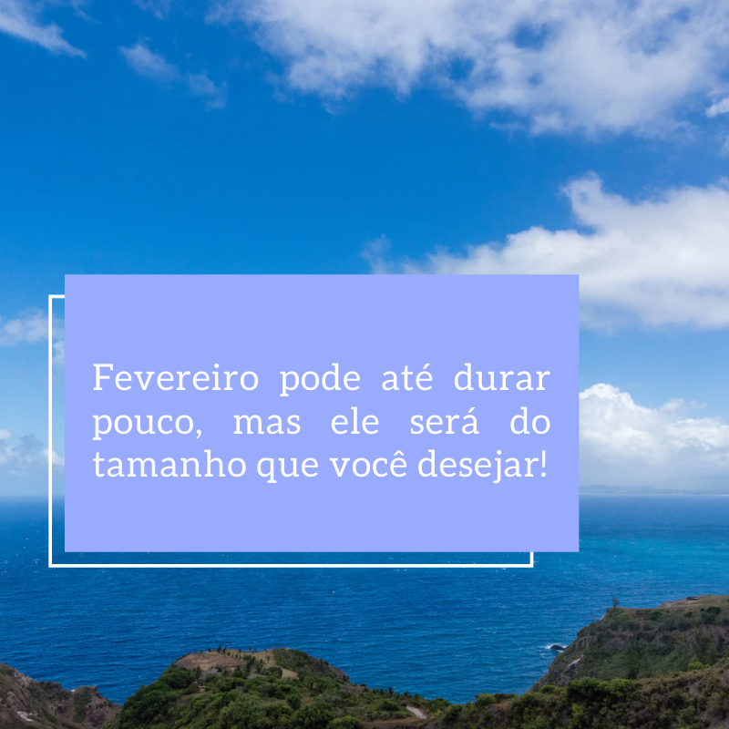 Fevereiro pode até durar pouco, mas ele será do tamanho que você desejar! 
