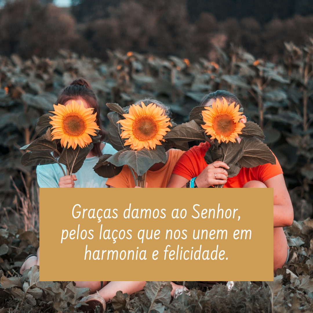 Graças damos ao Senhor, pelos laços que nos unem em harmonia e felicidade.