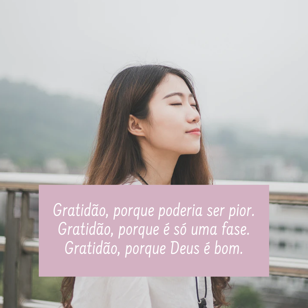 Gratidão, porque poderia ser pior. Gratidão, porque é só uma fase. Gratidão, porque Deus é bom.