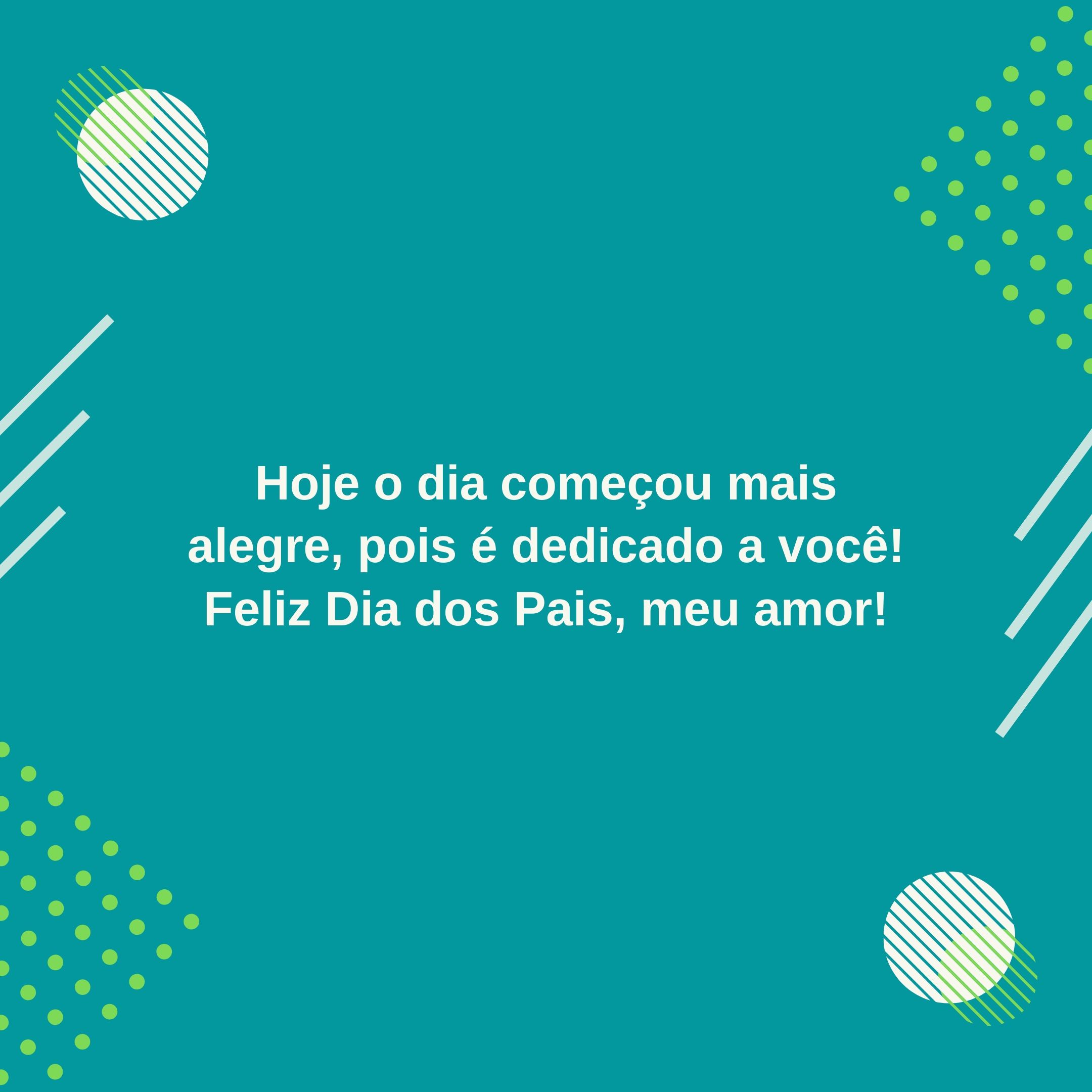 Hoje o dia começou mais alegre, pois é dedicado a você! Feliz Dia dos Pais, meu amor!