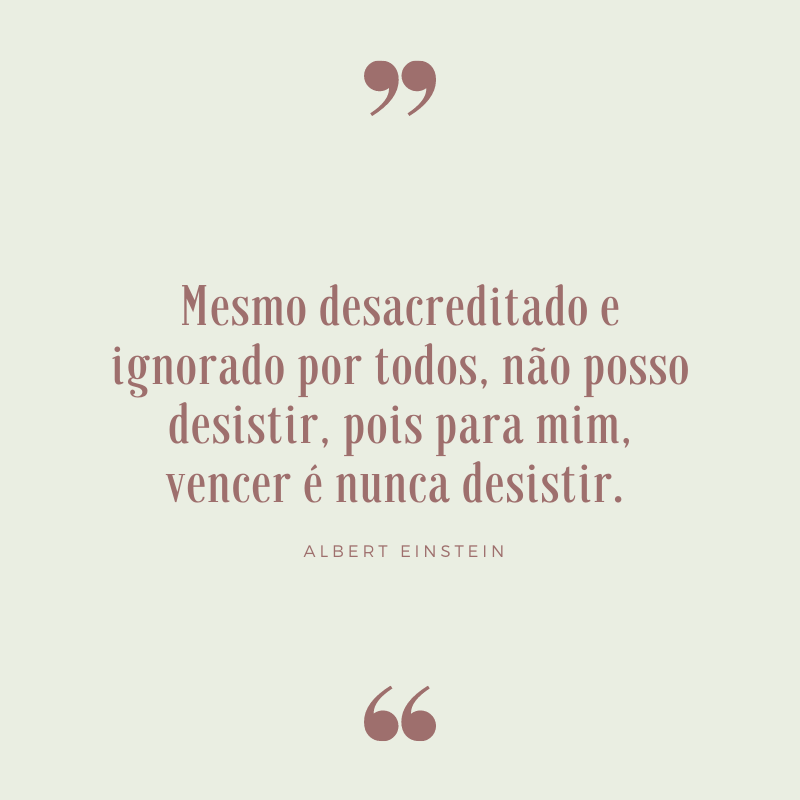 Mesmo desacreditado e ignorado por todos, não posso desistir, pois para mim, vencer é nunca desistir. 