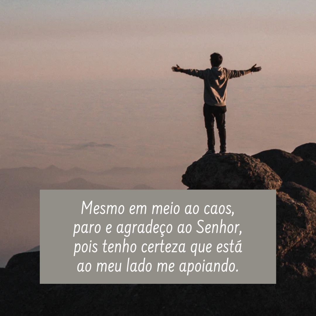 Mesmo em meio ao caos, paro e agradeço ao Senhor, pois tenho certeza que está ao meu lado me apoiando.