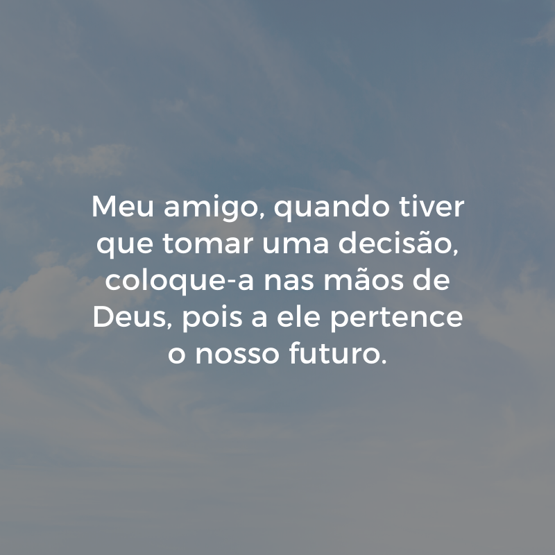 Meu amigo, quando tiver que tomar uma decisão, coloque-a nas mãos de Deus, pois a ele pertence o nosso futuro.