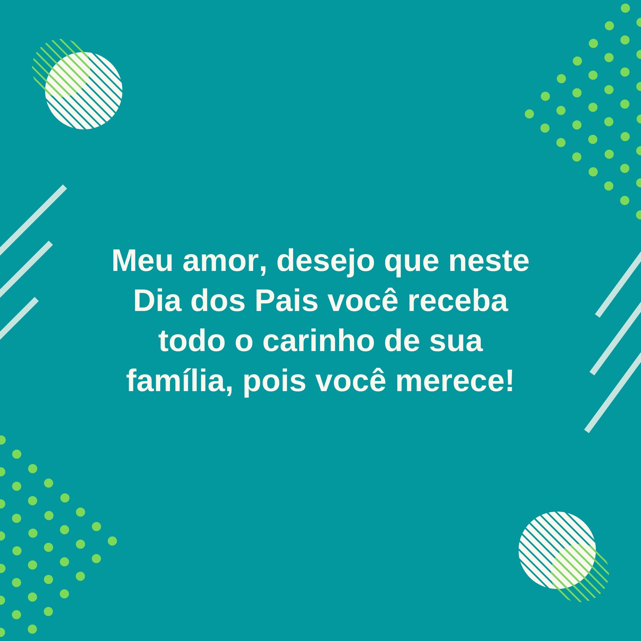 Meu amor, desejo que neste Dia dos Pais você receba todo o carinho de sua família, pois você merece!