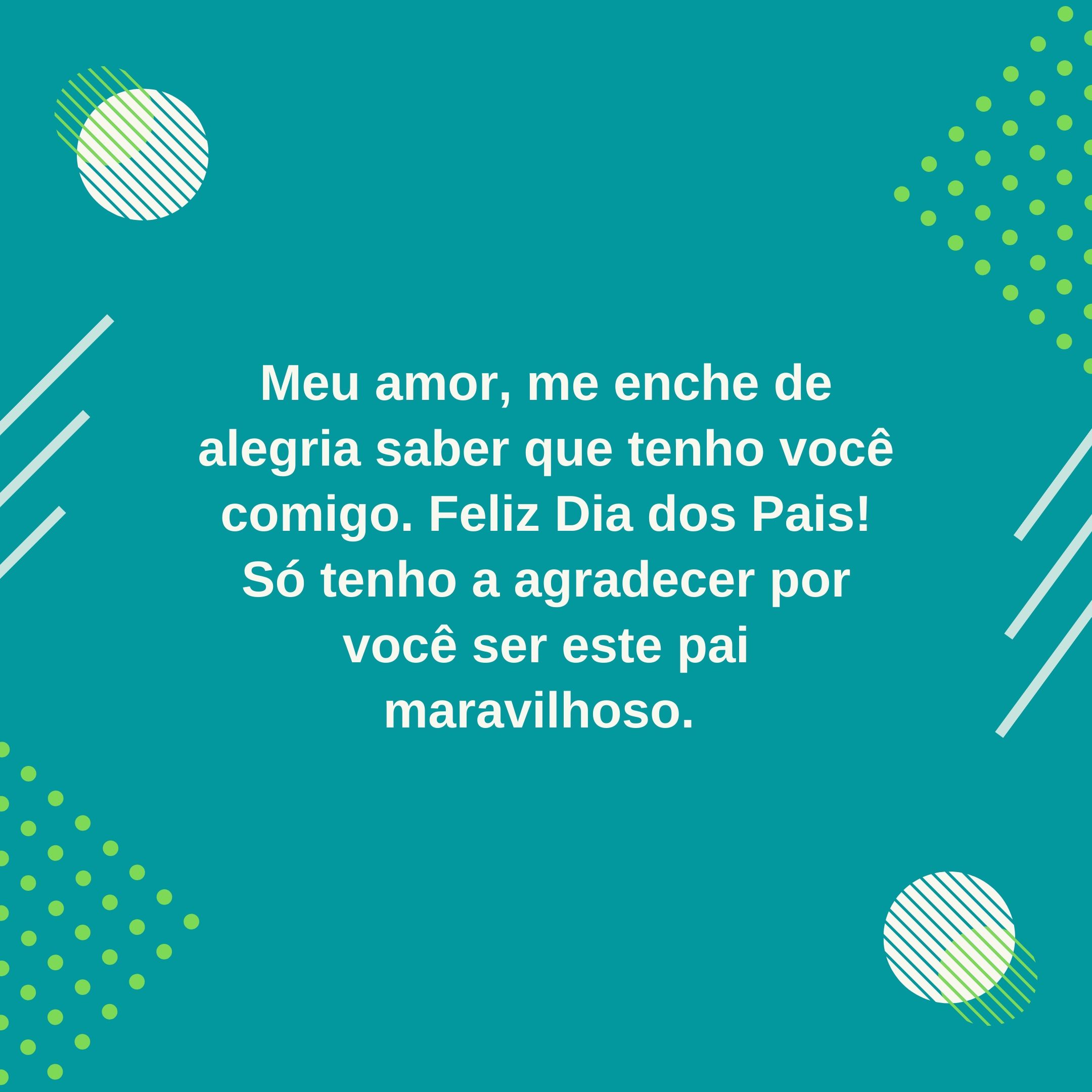 Meu amor, me enche de alegria saber que tenho você comigo. Feliz Dia dos Pais! Só tenho a agradecer por você ser este pai maravilhoso. 