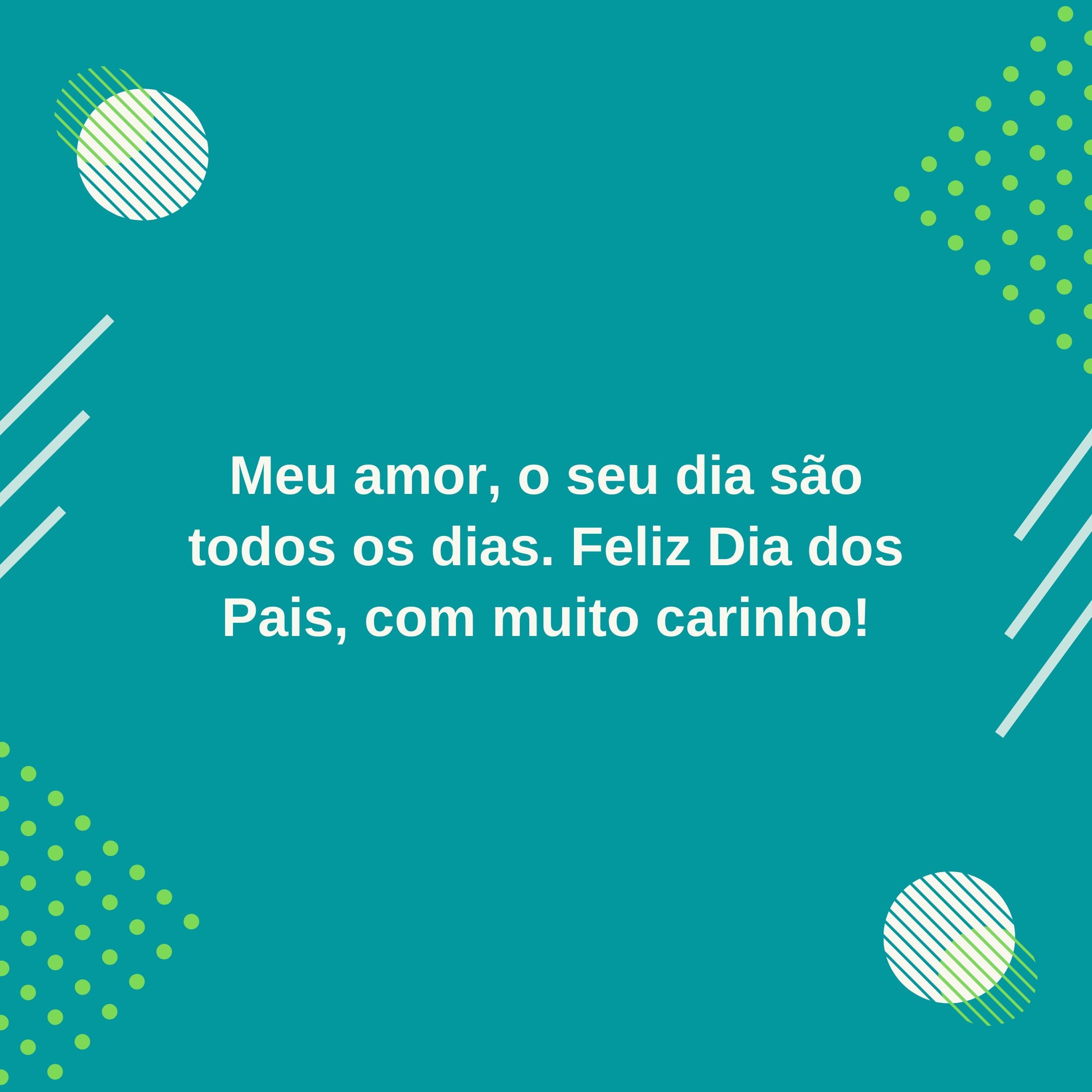 Meu amor, o seu dia são todos os dias. Feliz Dia dos Pais, com muito carinho!